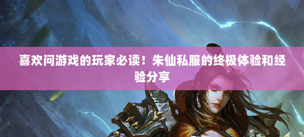 喜欢问游戏的玩家必读!朱仙私服的终极体验和经验分享 第2张 喜欢问游戏的玩家必读!朱仙私服的终极体验和经验分享 第2张