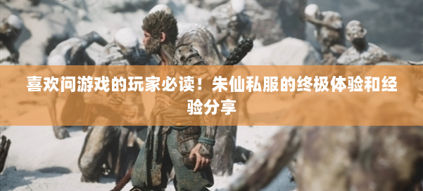 喜欢问游戏的玩家必读!朱仙私服的终极体验和经验分享 第3张 喜欢问游戏的玩家必读!朱仙私服的终极体验和经验分享 第3张