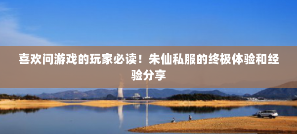 喜欢问游戏的玩家必读!朱仙私服的终极体验和经验分享 第1张 喜欢问游戏的玩家必读!朱仙私服的终极体验和经验分享 第1张