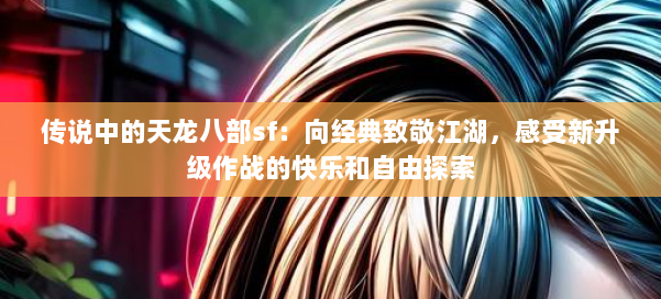 传说中的天龙八部sf：向经典致敬江湖，感受新升级作战的快乐和自由探索