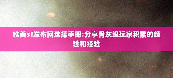 唯美sf发布网选择手册:分享骨灰级玩家积累的经验和经验 第2张