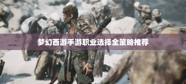 梦幻西游手游职业选择全策略推荐