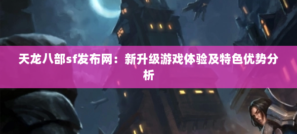 天龙八部sf发布网：新升级游戏体验及特色优势分析 第3张