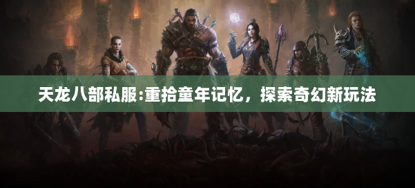 天龙八部公益私服:重拾童年记忆，探索奇幻新玩法 第2张