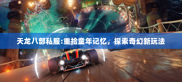 天龙八部公益私服:重拾童年记忆，探索奇幻新玩法 第3张