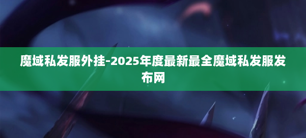 魔域私发服外挂-2025年度最新最全魔域私发服发布网 第1张 魔域私发服外挂-2025年度最新最全魔域私发服发布网 第1张