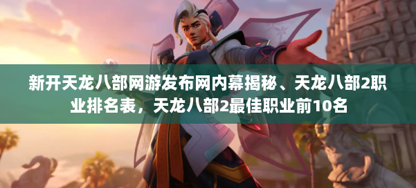 新开天龙八部网游发布网内幕揭秘、天龙八部2职业排名表，天龙八部2最佳职业前10名 第1张