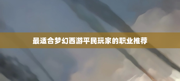 最适合梦幻西游平民玩家的职业推荐 第3张 最适合梦幻西游平民玩家的职业推荐 第3张