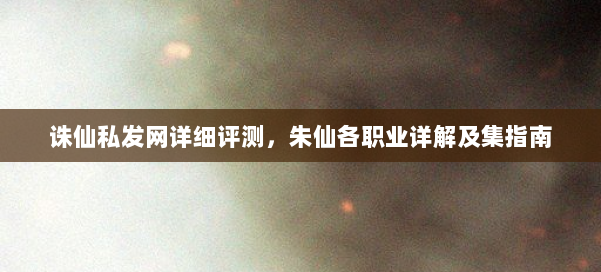 诛仙私发网详细评测，朱仙各职业详解及集指南 第1张
