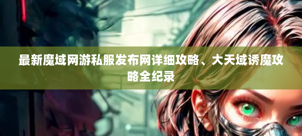 最新魔域网游私服发布网详细攻略、大天域诱魔攻略全纪录 第2张