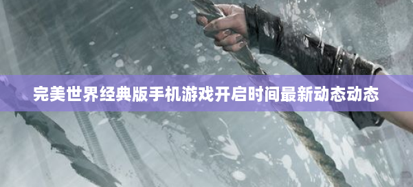 完美世界经典版手机游戏开启时间最新动态动态 第2张 完美世界经典版手机游戏开启时间最新动态动态 第2张