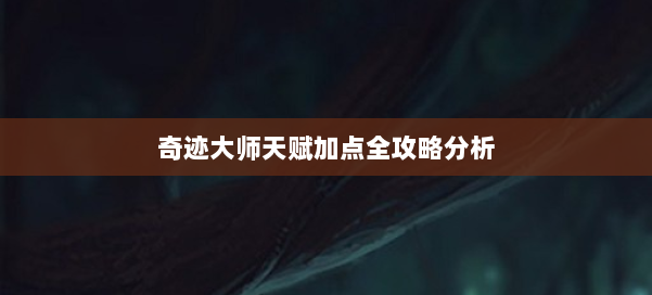 奇迹大师天赋加点全攻略分析 第1张 奇迹大师天赋加点全攻略分析 第1张