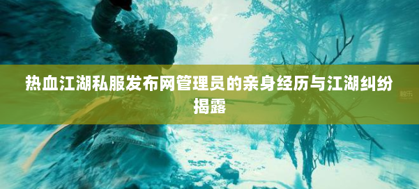 热血江湖私服发布网管理员的亲身经历与江湖纠纷揭露 第1张