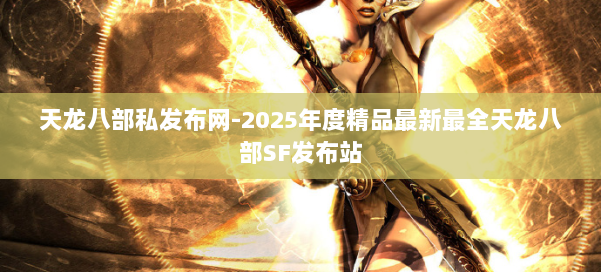 天龙八部私发布网-2025年度精品最新最全天龙八部SF发布站 第2张