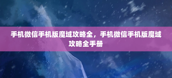 手机微信手机版魔域攻略全，手机微信手机版魔域攻略全手册 第1张