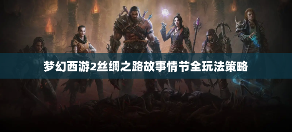 梦幻西游2丝绸之路故事情节全玩法策略 第1张