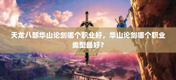 天龙八部华山论剑哪个职业好，华山论剑哪个职业类型最好？ 第1张