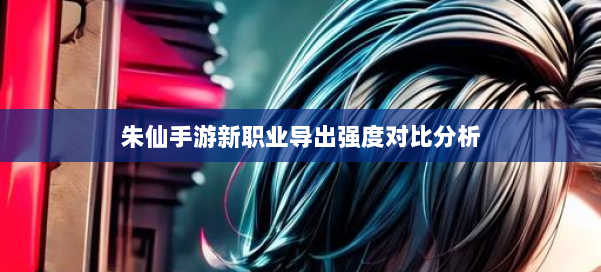 朱仙手游新职业导出强度对比分析 第1张 朱仙手游新职业导出强度对比分析 第1张