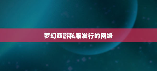 梦幻西游私服发行的网络