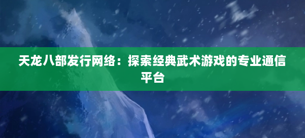 天龙八部发行网络:探索经典武术游戏的专业通信平台 第2张 天龙八部发行网络:探索经典武术游戏的专业通信平台 第2张