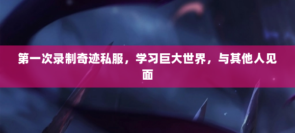 第一次录制奇迹私服，学习巨大世界，与其他人见面 第1张