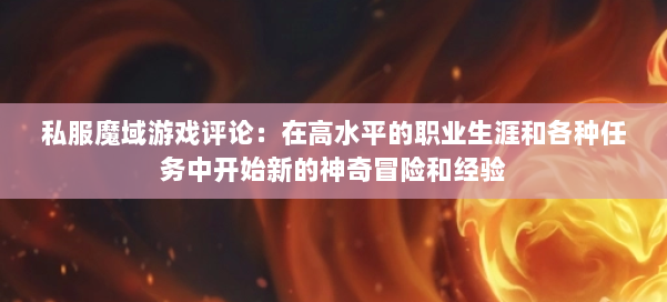 私服魔域游戏评论:在高水平的职业生涯和各种任务中开始新的神奇冒险和经验 第2张 私服魔域游戏评论:在高水平的职业生涯和各种任务中开始新的神奇冒险和经验 第2张