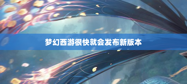 梦幻西游很快就会发布新版本 第1张