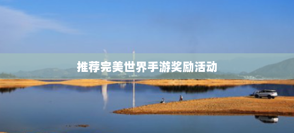 推荐完美世界手游奖励活动 第2张 推荐完美世界手游奖励活动 第2张