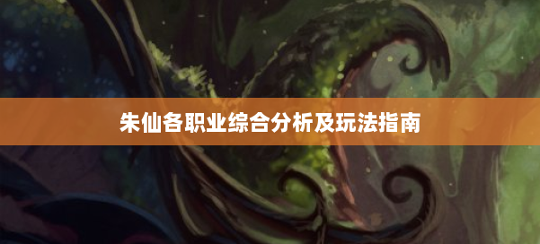 朱仙各职业综合分析及玩法指南 第1张 朱仙各职业综合分析及玩法指南 第1张