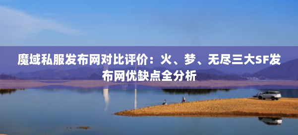 魔域私服发布网对比评价：火、梦、无尽三大SF发布网优缺点全分析 第1张