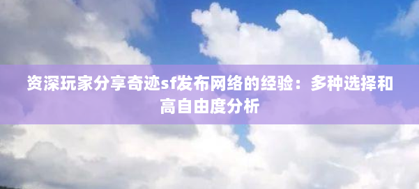 资深玩家分享奇迹sf发布网络的经验：多种选择和高自由度分析