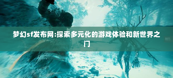 梦幻西游sf:探索多元化的游戏体验和新世界之门