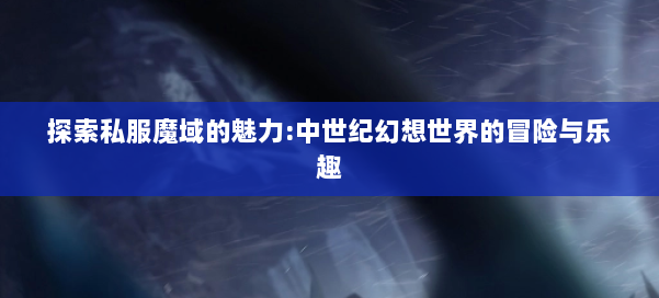 探索私服魔域的魅力:中世纪幻想世界的冒险与乐趣 第1张 探索私服魔域的魅力:中世纪幻想世界的冒险与乐趣 第1张