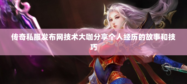 传奇私服发布网技术大咖分享个人经历的故事和技巧 第1张