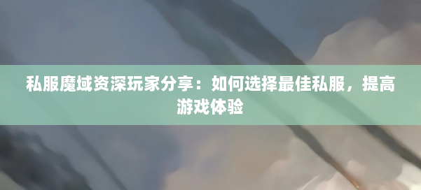 私服魔域资深玩家分享:如何选择最佳私服,提高游戏体验 第1张 私服魔域资深玩家分享:如何选择最佳私服,提高游戏体验 第1张