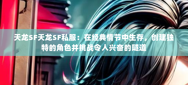 天龙SF天龙SF私服:在经典情节中生存,创建独特的角色并挑战令人兴奋的隧道 第1张 天龙SF天龙SF私服:在经典情节中生存,创建独特的角色并挑战令人兴奋的隧道 第1张