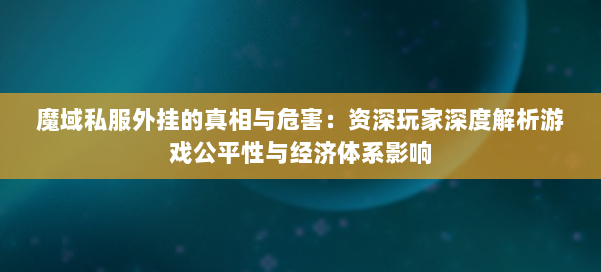 魔域私服外挂的真相与危害：资深玩家深度解析游戏公平性与经济体系影响