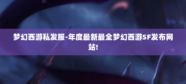 梦幻西游私发服-年度最新最全梦幻西游SF发布网站! 第1张
