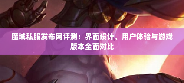 魔域私服发布网评测：界面设计、用户体验与游戏版本全面对比