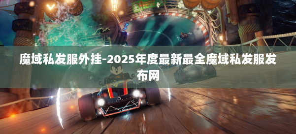 魔域私发服外挂-2025年度最新最全魔域私发服发布网 第1张