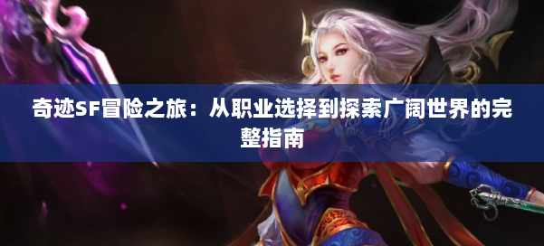奇迹SF冒险之旅：从职业选择到探索广阔世界的完整指南