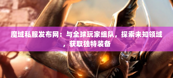 魔域私服发布网：与全球玩家组队，探索未知领域，获取独特装备