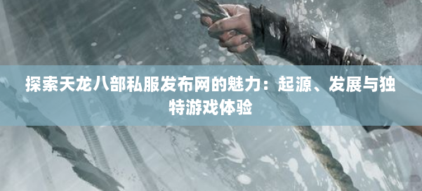 探索天龙八部公益私服发布网的魅力：起源、发展与独特游戏体验