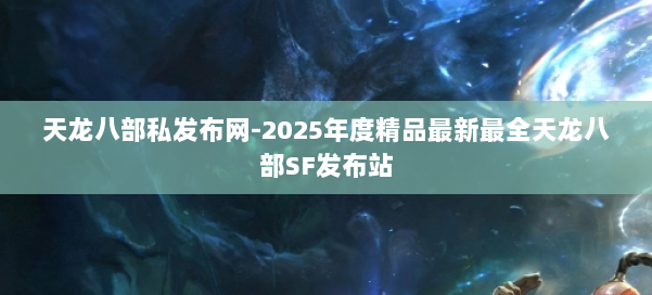 天龙八部私发布网-2025年度精品最新最全天龙八部SF发布站 第1张 天龙八部私发布网-2025年度精品最新最全天龙八部SF发布站 第1张