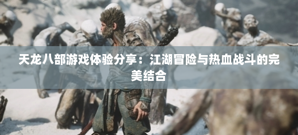 天龙八部游戏体验分享：江湖冒险与热血战斗的完美结合