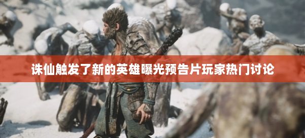 诛仙触发了新的英雄曝光预告片玩家热门讨论 第1张