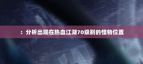 ：分析出现在热血江湖70级别的怪物位置 第1张