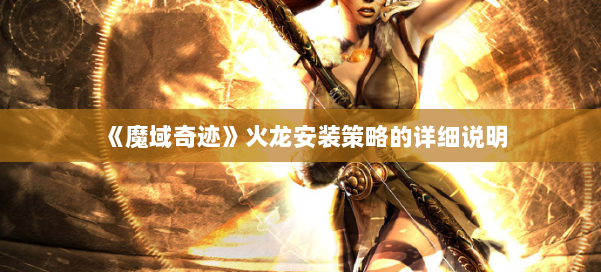 《魔域奇迹》火龙安装策略的详细说明 第1张