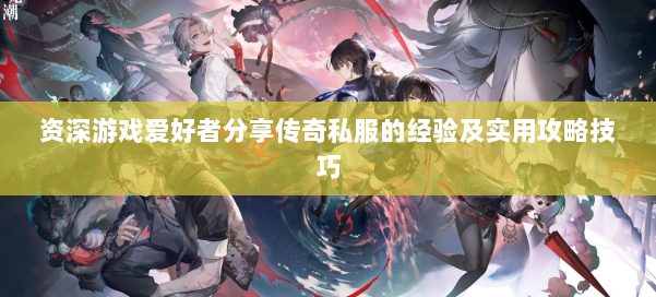 资深游戏爱好者分享传奇私服的经验及实用攻略技巧 第1张 资深游戏爱好者分享传奇私服的经验及实用攻略技巧 第1张