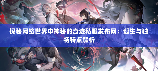 探秘网络世界中神秘的奇迹私服发布网:诞生与独特特点解析 第1张 探秘网络世界中神秘的奇迹私服发布网:诞生与独特特点解析 第1张